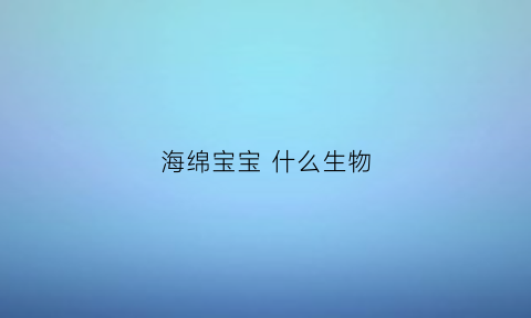 海绵宝宝什么生物(海绵宝宝什么生物)